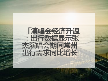 演唱会经济升温：出行数据显示张杰演唱会期间常州出行需求同比增长319%