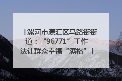 漯河市源汇区马路街街道：“96771”工作法让群众幸福“满格”