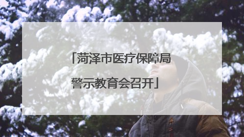 菏泽市医疗保障局警示教育会召开