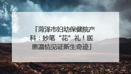 菏泽市妇幼保健院产科：妙笔“花”礼！医患温情见证新生奇迹