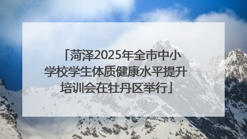 菏泽2025年全市中小学校学生体质健康水平提升培训会在牡丹区举行