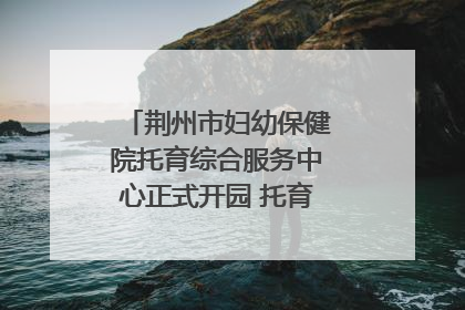 荆州市妇幼保健院托育综合服务中心正式开园 托育宣传月同步启动