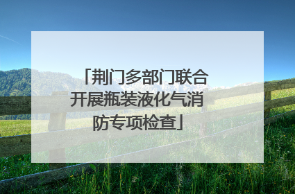荆门多部门联合开展瓶装液化气消防专项检查