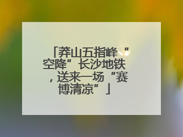莽山五指峰“空降”长沙地铁，送来一场“赛博清凉”