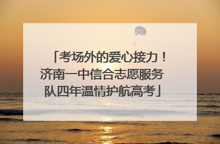 考场外的爱心接力！济南一中信合志愿服务队四年温情护航高考