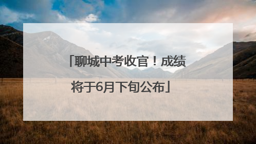 聊城中考收官！成绩将于6月下旬公布
