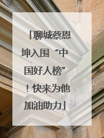 聊城蔡恩坤入围“中国好人榜”！快来为他加油助力