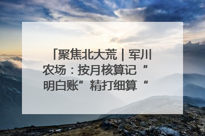聚焦北大荒｜军川农场：按月核算记“明白账”精打细算“过紧日子”