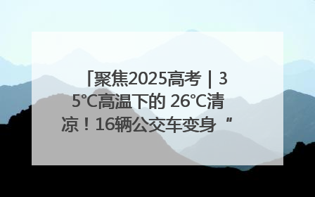聚焦2025高考｜35℃高温下的 26℃清凉！16辆公交车变身“助考驿站”为高考护航