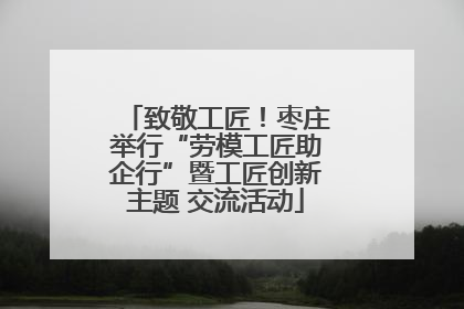 致敬工匠！枣庄举行“劳模工匠助企行”暨工匠创新主题 交流活动