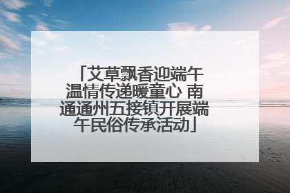艾草飘香迎端午 温情传递暖童心 南通通州五接镇开展端午民俗传承活动