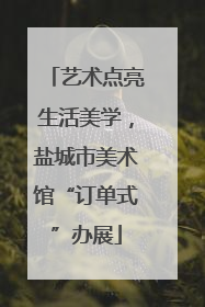 艺术点亮生活美学，盐城市美术馆“订单式”办展