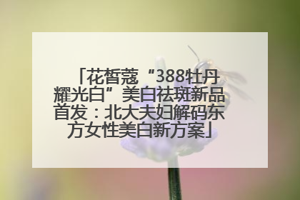 花皙蔻“388牡丹耀光白”美白祛斑新品首发：北大夫妇解码东方女性美白新方案