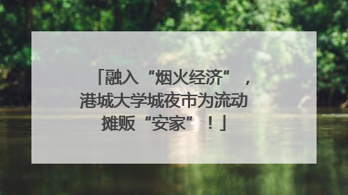 融入“烟火经济”，港城大学城夜市为流动摊贩“安家”！