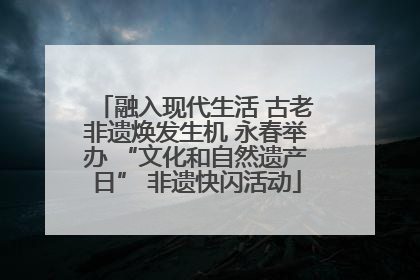 融入现代生活 古老非遗焕发生机 永春举办 “文化和自然遗产日” 非遗快闪活动