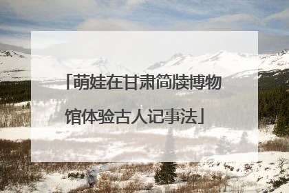 萌娃在甘肃简牍博物馆体验古人记事法