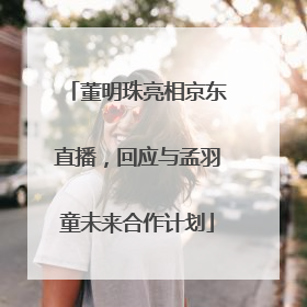 董明珠亮相京东直播，回应与孟羽童未来合作计划