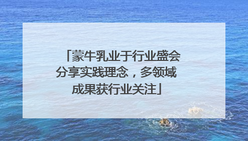蒙牛乳业于行业盛会分享实践理念，多领域成果获行业关注