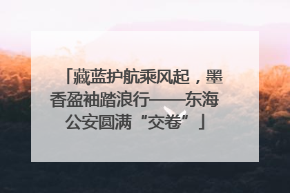 藏蓝护航乘风起，墨香盈袖踏浪行——东海公安圆满“交卷”
