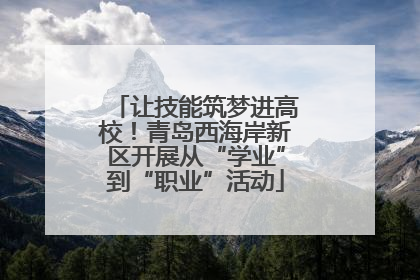 让技能筑梦进高校！青岛西海岸新区开展从“学业”到“职业”活动