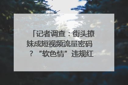 记者调查：街头撩妹成短视频流量密码？“软色情”违规红线亟待明确｜聚焦短视频乱象治理