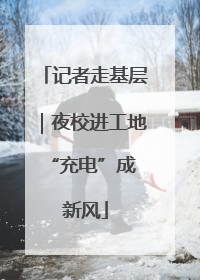 记者走基层｜夜校进工地 “充电”成新风