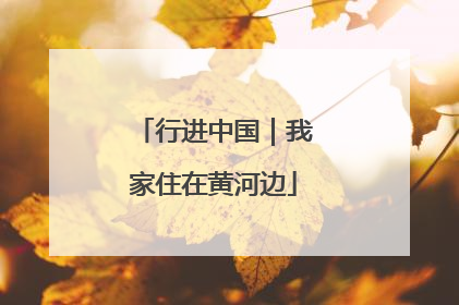 行进中国｜我家住在黄河边