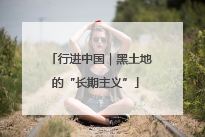 行进中国｜黑土地的“长期主义”