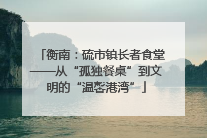 衡南：硫市镇长者食堂——从“孤独餐桌”到文明的“温馨港湾”