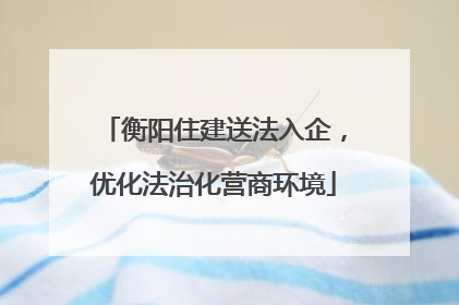 衡阳住建送法入企，优化法治化营商环境