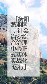 衡阳蒸湘区:社会治安综合治理中心正式实体实战化运行
