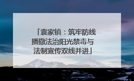 袁家镇：筑牢防线播撒法治阳光禁毒与法制宣传双线并进