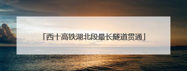 西十高铁湖北段最长隧道贯通