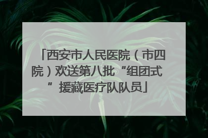 西安市人民医院（市四院）欢送第八批“组团式”援藏医疗队队员