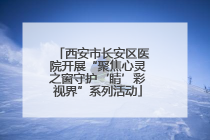 西安市长安区医院开展“聚焦心灵之窗守护‘睛’彩视界”系列活动