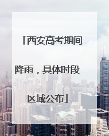 西安高考期间降雨，具体时段区域公布