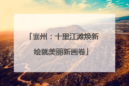 襄州：十里江滩焕新 绘就美丽新画卷