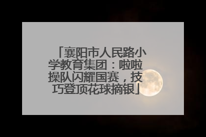 襄阳市人民路小学教育集团：啦啦操队闪耀国赛，技巧登顶花球摘银