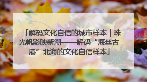 解码文化自信的城市样本｜珠光帆影映新潮——解码“海丝古港”北海的文化自信样本