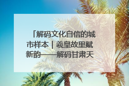 解码文化自信的城市样本｜羲皇故里赋新韵——解码甘肃天水的文化自信样本