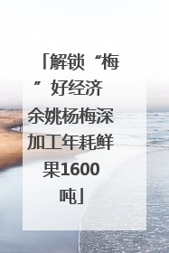 解锁“梅”好经济 余姚杨梅深加工年耗鲜果1600吨