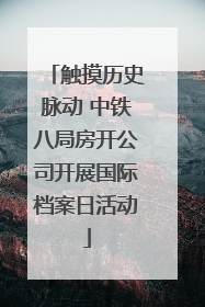 触摸历史脉动 中铁八局房开公司开展国际档案日活动