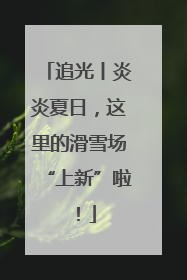追光丨炎炎夏日，这里的滑雪场“上新”啦！