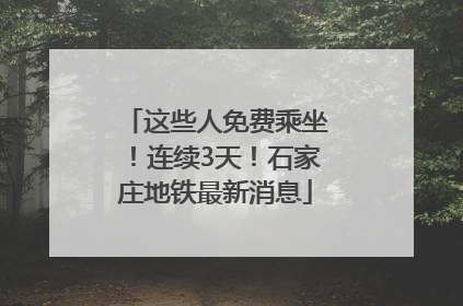 这些人免费乘坐！连续3天！石家庄地铁最新消息