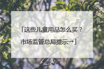 这些儿童用品怎么买？市场监管总局提示→