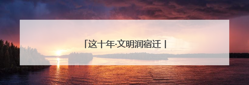 这十年·文明润宿迁丨凡人微光照亮城市文明