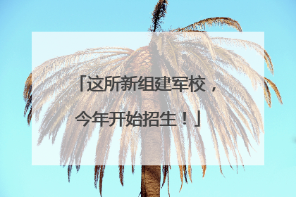 这所新组建军校，今年开始招生！