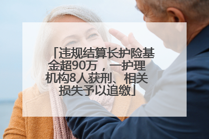 违规结算长护险基金超90万，一护理机构8人获刑、相关损失予以追缴