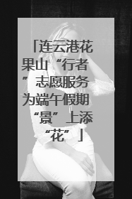 连云港花果山“行者”志愿服务为端午假期“景”上添“花”