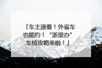 车主速看！外省车也能约！“浙里办”车检攻略来啦！